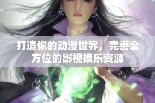 打造你的動(dòng)漫世界，完善全方位的影視娛樂(lè)資源