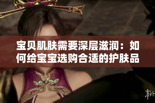 寶貝肌膚需要深層滋潤：如何給寶寶選購合適的護(hù)膚品？