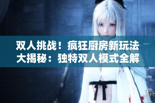 雙人挑戰(zhàn)！瘋狂廚房新玩法大揭秘：獨特雙人模式全解析