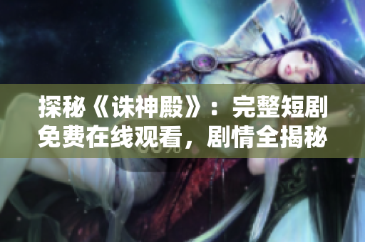 探秘《誅神殿》：完整短劇免費在線觀看，劇情全揭秘