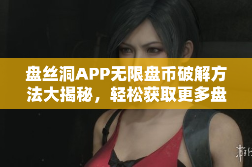 盤絲洞APP無限盤幣破解方法大揭秘，輕松獲取更多盤幣技巧分享
