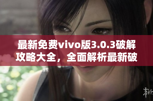 最新免費vivo版3.0.3破解攻略大全，全面解析最新破解方法