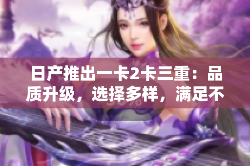 日產(chǎn)推出一卡2卡三重：品質(zhì)升級，選擇多樣，滿足不同需求