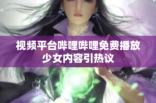 視頻平臺嗶哩嗶哩免費(fèi)播放少女內(nèi)容引熱議