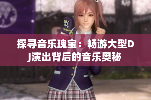 探尋音樂瑰寶：暢游大型DJ演出背后的音樂奧秘