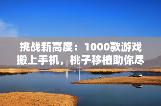 挑戰(zhàn)新高度：1000款游戲搬上手機，桃子移植助你盡享游戲樂趣！