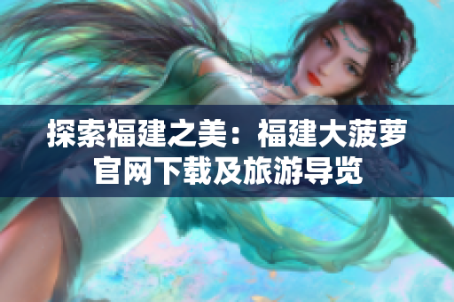 探索福建之美：福建大菠蘿官網(wǎng)下載及旅游導(dǎo)覽