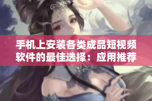 手機上安裝各類成品短視頻軟件的最佳選擇：應用推薦指南