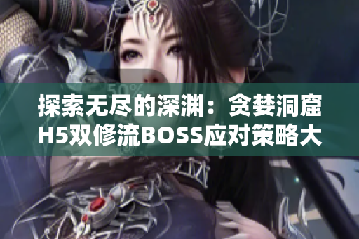 探索無盡的深淵：貪婪洞窟H5雙修流BOSS應(yīng)對策略大揭秘！