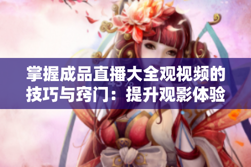 掌握成品直播大全觀視頻的技巧與竅門：提升觀影體驗的方法分享