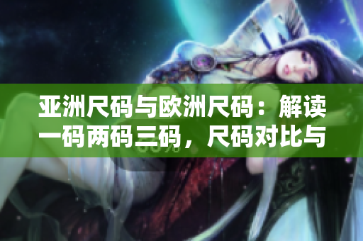 亞洲尺碼與歐洲尺碼：解讀一碼兩碼三碼，尺碼對比與選擇技巧
