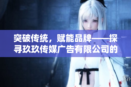 突破傳統，賦能品牌——探尋玖玖傳媒廣告有限公司的創(chuàng)新之道