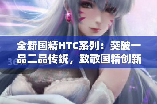 全新國精HTC系列：突破一品二品傳統(tǒng)，致敬國精創(chuàng)新