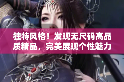 獨特風(fēng)格！發(fā)現(xiàn)無尺碼高品質(zhì)精品，完美展現(xiàn)個性魅力