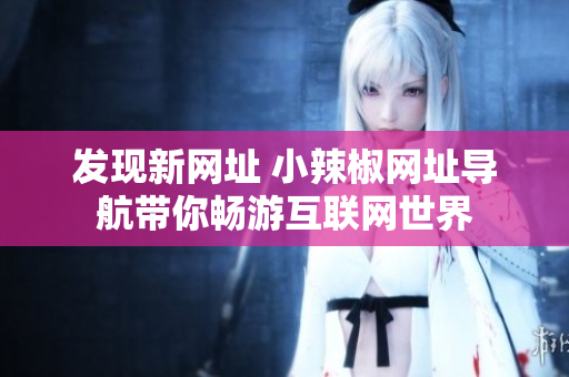 發(fā)現(xiàn)新網(wǎng)址 小辣椒網(wǎng)址導(dǎo)航帶你暢游互聯(lián)網(wǎng)世界