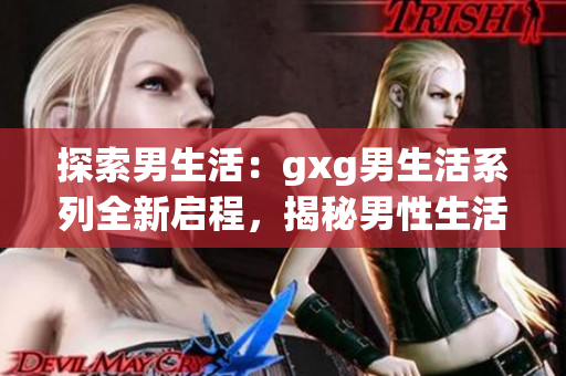 探索男生活：gxg男生活系列全新啟程，揭秘男性生活中的新視角與挑戰(zhàn)