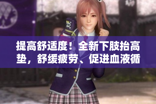 提高舒適度！全新下肢抬高墊，舒緩疲勞、促進(jìn)血液循環(huán)！