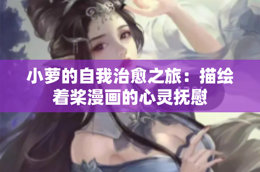 小蘿的自我治愈之旅：描繪著槳漫畫的心靈撫慰