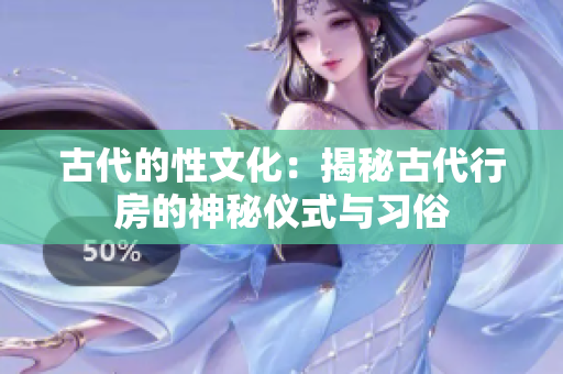古代的性文化：揭秘古代行房的神秘儀式與習(xí)俗