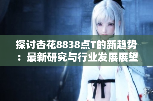 探討杏花8838點(diǎn)T的新趨勢(shì)：最新研究與行業(yè)發(fā)展展望