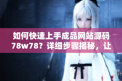 如何快速上手成品網(wǎng)站源碼78w78？詳細步驟揭秘，讓您輕松打造個性化網(wǎng)站！