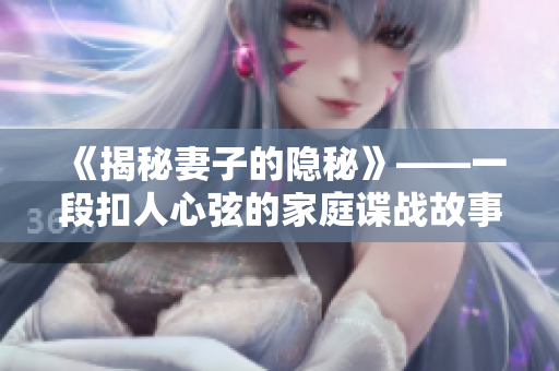 《揭秘妻子的隱秘》——一段扣人心弦的家庭諜戰(zhàn)故事