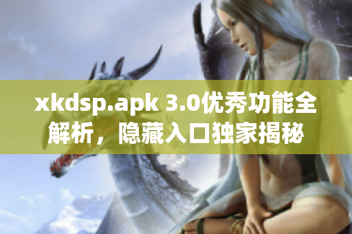 xkdsp.apk 3.0優(yōu)秀功能全解析，隱藏入口獨(dú)家揭秘