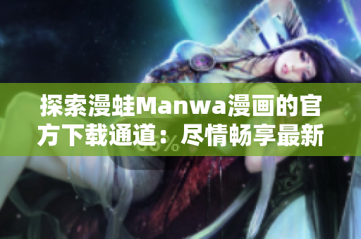 探索漫蛙Manwa漫畫的官方下載通道：盡情暢享最新漫畫作品！