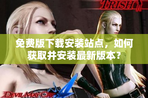免費版下載安裝站點，如何獲取并安裝最新版本？