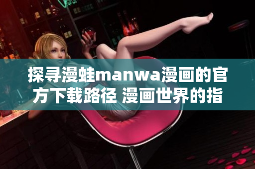 探尋漫蛙manwa漫畫的官方下載路徑 漫畫世界的指南!