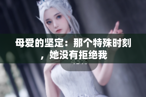 母愛的堅(jiān)定：那個(gè)特殊時(shí)刻，她沒有拒絕我
