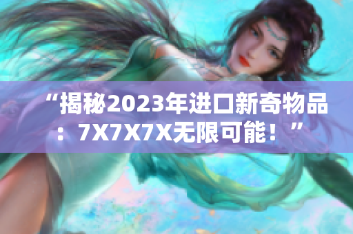 “揭秘2023年進(jìn)口新奇物品：7X7X7X無限可能！”