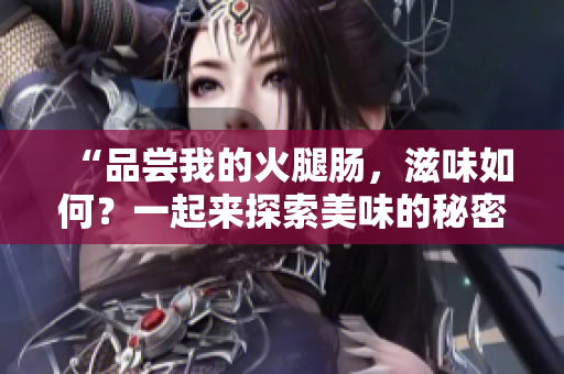 “品嘗我的火腿腸，滋味如何？一起來探索美味的秘密！”