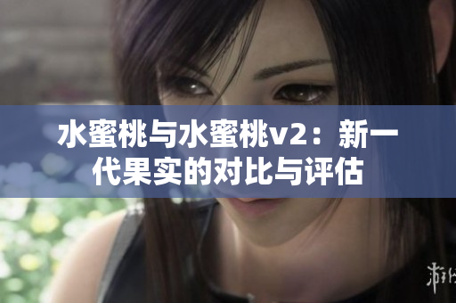 水蜜桃與水蜜桃v2：新一代果實(shí)的對比與評估