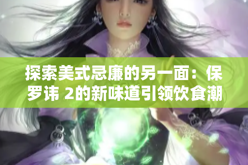 探索美式忌廉的另一面：保羅諱 2的新味道引領(lǐng)飲食潮流