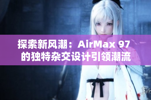探索新風(fēng)潮：AirMax 97 的獨(dú)特雜交設(shè)計(jì)引領(lǐng)潮流