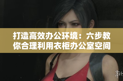 打造高效辦公環(huán)境：六步教你合理利用衣柜辦公室空間