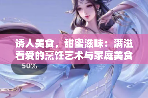 誘人美食，甜蜜滋味：滿溢著愛的烹飪藝術(shù)與家庭美食