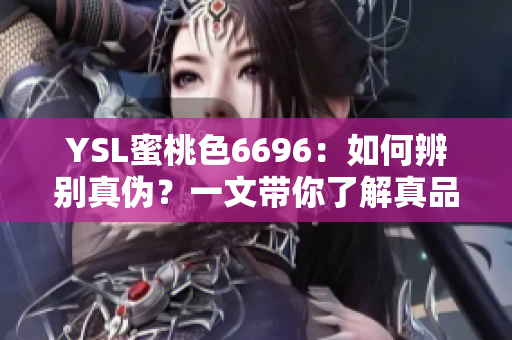 YSL蜜桃色6696：如何辨別真?zhèn)危恳晃膸懔私庹嫫放c仿品的差別