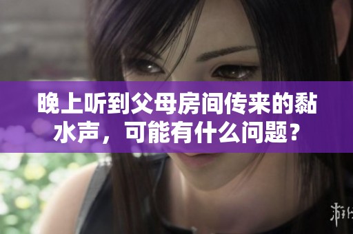 晚上聽到父母房間傳來的黏水聲，可能有什么問題？