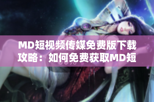 MD短視頻傳媒免費(fèi)版下載攻略：如何免費(fèi)獲取MD短視頻傳媒應(yīng)用？