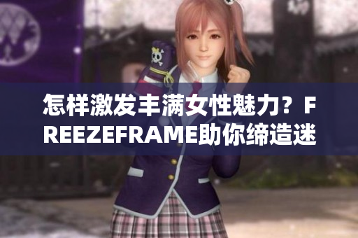 怎樣激發(fā)豐滿女性魅力？FREEZEFRAME助你締造迷人容顏