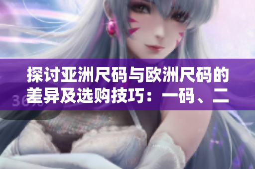 探討亞洲尺碼與歐洲尺碼的差異及選購技巧:一碼、二碼、三碼解析 探討亞洲尺碼與歐洲尺碼的差異及選購技巧:一碼、二碼、三碼解析