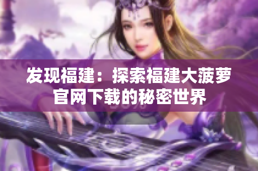 發(fā)現(xiàn)福建:探索福建大菠蘿官網(wǎng)下載的秘密世界 發(fā)現(xiàn)福建:探索福建大菠蘿官網(wǎng)下載的秘密世界