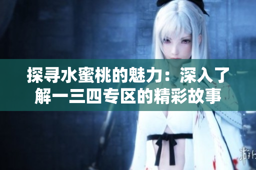 探尋水蜜桃的魅力:深入了解一三四專區(qū)的精彩故事 探尋水蜜桃的魅力:深入了解一三四專區(qū)的精彩故事
