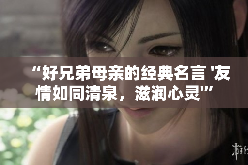 “好兄弟母親的經(jīng)典名言 '友情如同清泉，滋潤心靈'”