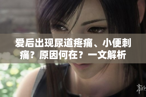 愛后出現尿道疼痛、小便刺痛？原因何在？一文解析