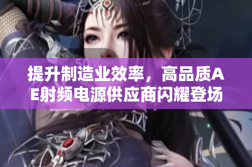 提升制造業(yè)效率，高品質(zhì)AE射頻電源供應(yīng)商閃耀登場