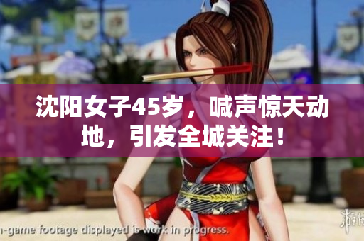 沈陽女子45歲，喊聲驚天動地，引發(fā)全城關(guān)注！