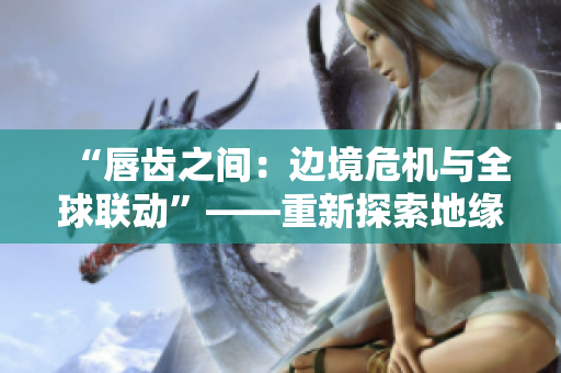 “唇齒之間：邊境危機與全球聯(lián)動”——重新探索地緣政治與全球合作。